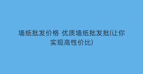 墙纸批发价格 优质墙纸批发批(让你实现高性价比)